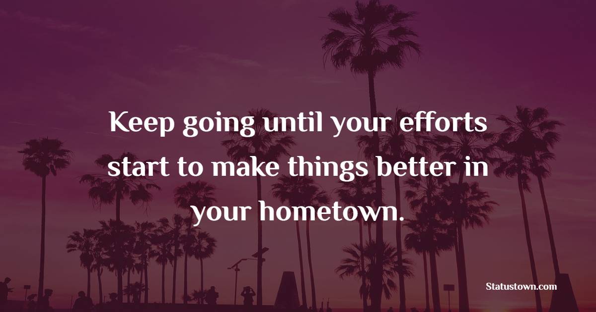 Keep going until your efforts start to make things better in your hometown. - Keep Going Quotes 