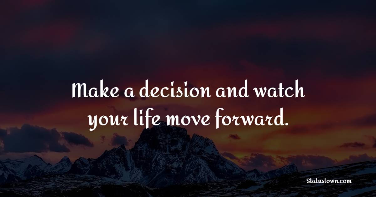 Make a decision and watch your life move forward.