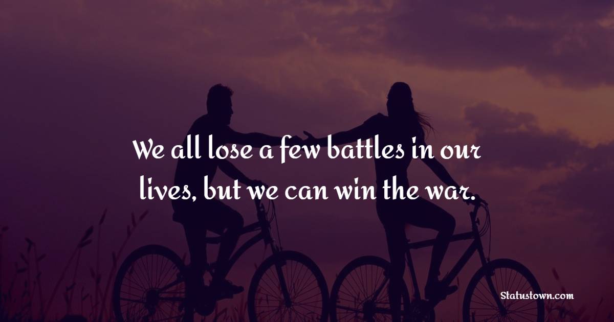 We all lose a few battles in our lives, but we can win the war.