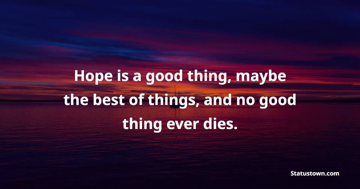 Hope is a good thing, maybe the best of things, and no good thing ever dies.