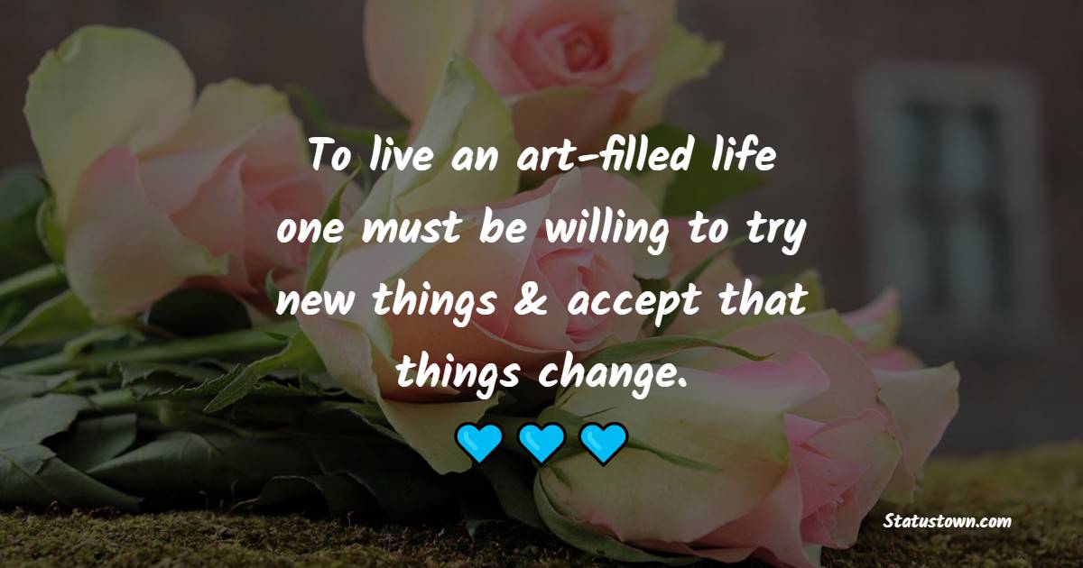 To live an art-filled life, one must be willing to try new things & accept that things change.