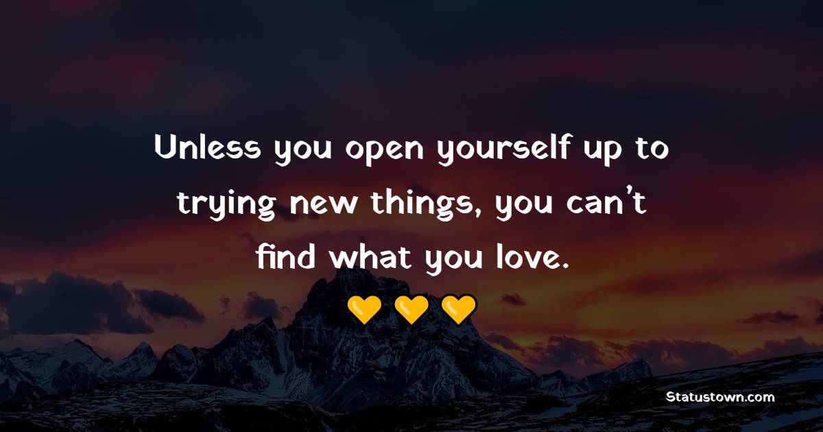 Unless you open yourself up to trying new things, you can’t find what you love. - Keep Trying Quotes 