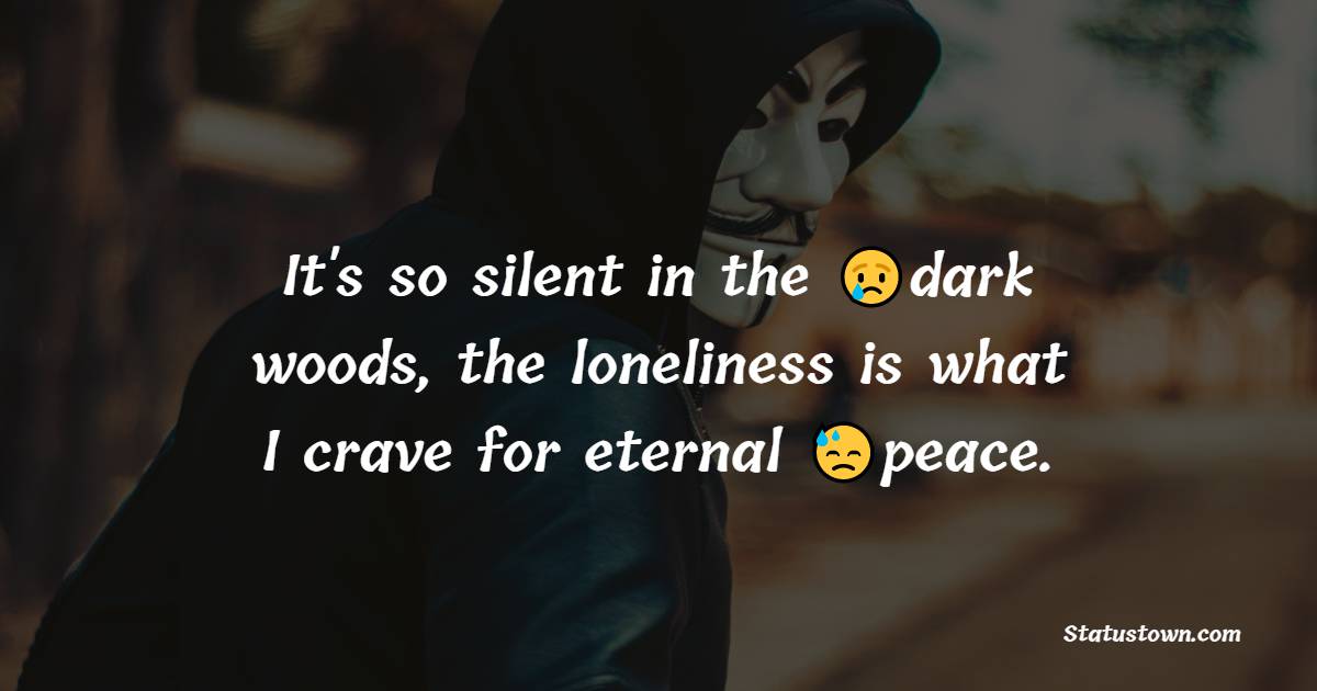 It's so silent in the dark woods, the loneliness is what I crave for eternal peace. - Loneliness Quotes