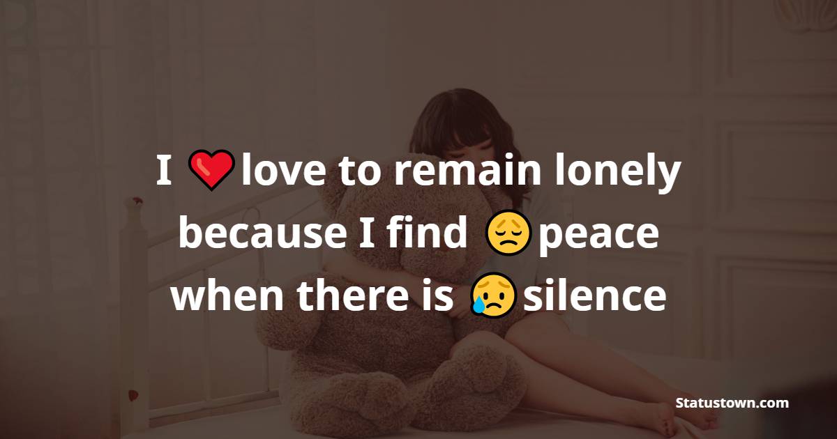 I love to remain lonely because I find peace when there is silence - Loneliness Quotes