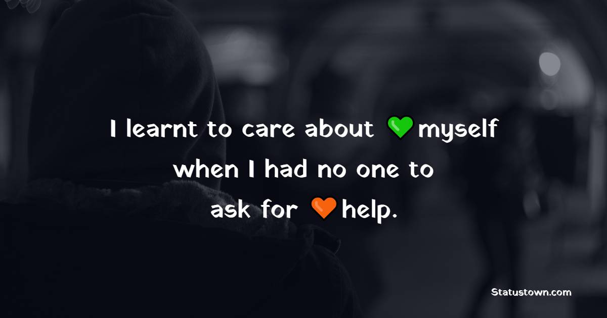I learnt to care about myself when I had no one to ask for help. - Loneliness Quotes