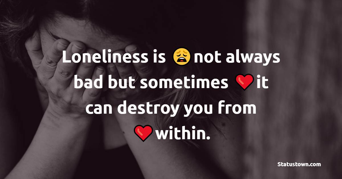 Loneliness is not always bad but sometimes it can destroy you from within. - Loneliness Quotes