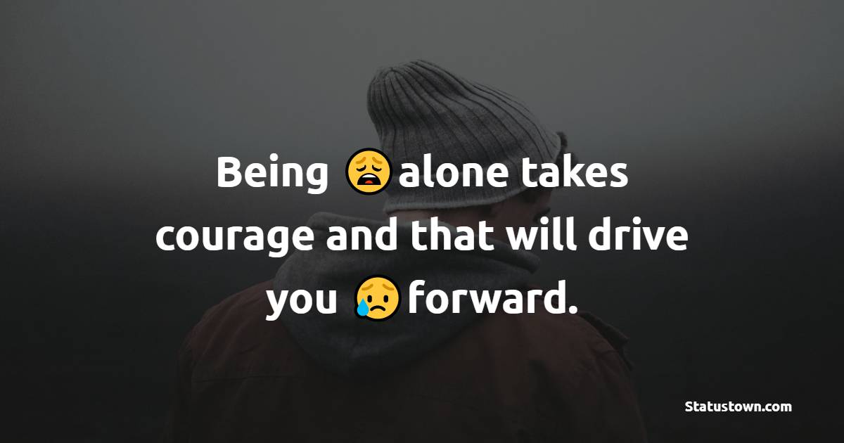 Being alone takes courage and that will drive you forward. - Loneliness Quotes