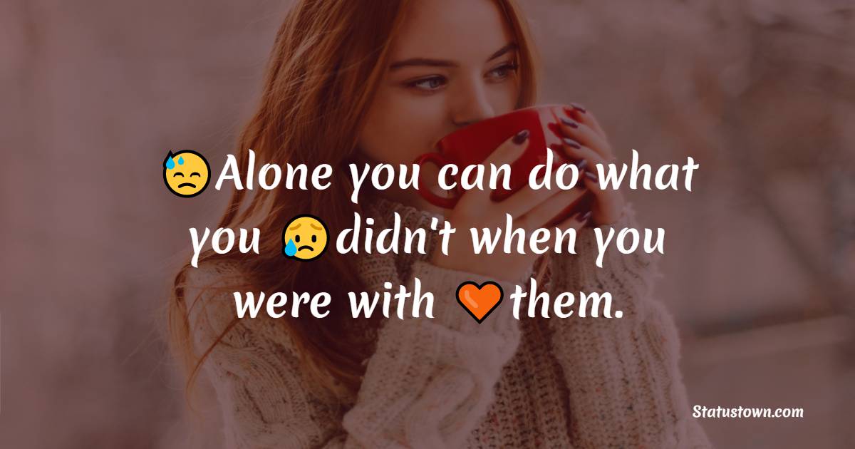 Alone you can do what you didn't when you were with them. - Loneliness Quotes 