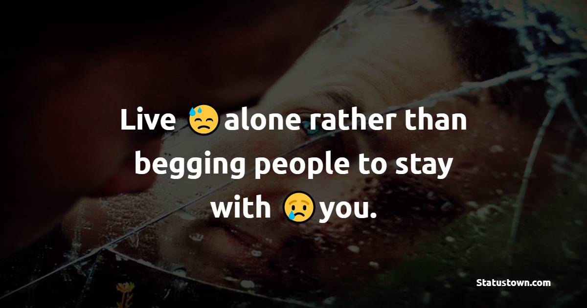 Live alone rather than begging people to stay with you. - Loneliness Quotes 