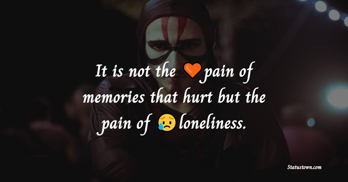 It is not the pain of memories that hurts but the pain of loneliness. - Loneliness Quotes