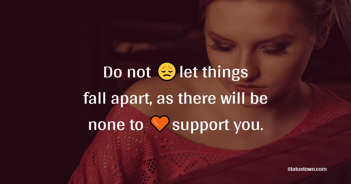 Do not let things fall apart, as there will be none to support you. - Loneliness Quotes