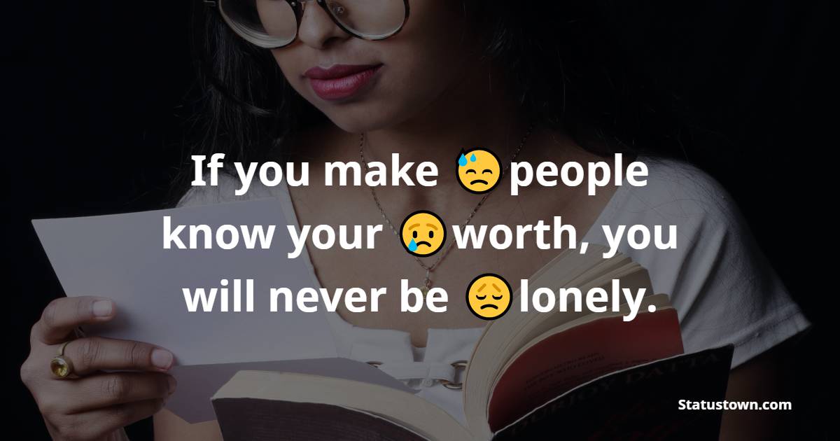 If you make people know your worth, you will never be lonely. - Loneliness Quotes