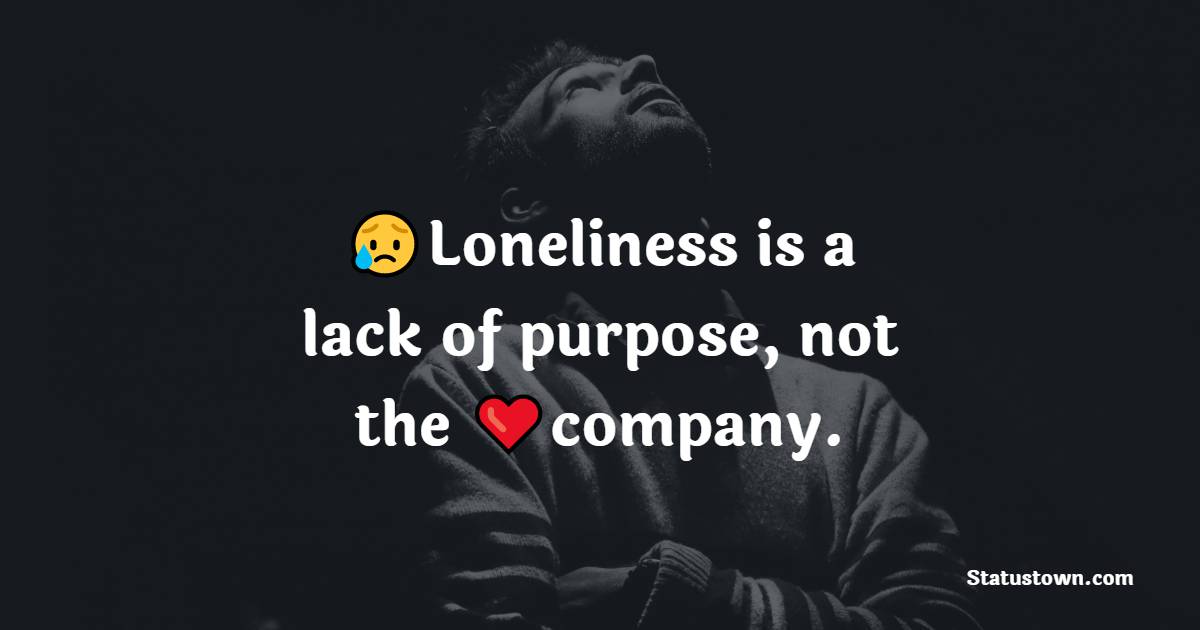 Loneliness is a lack of purpose, not the company. - Loneliness Quotes