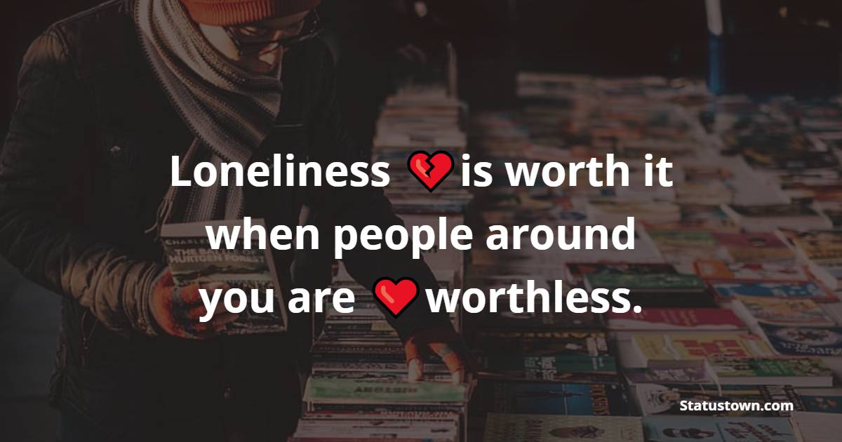 Loneliness is worth it when people around you are worthless. - Loneliness Quotes