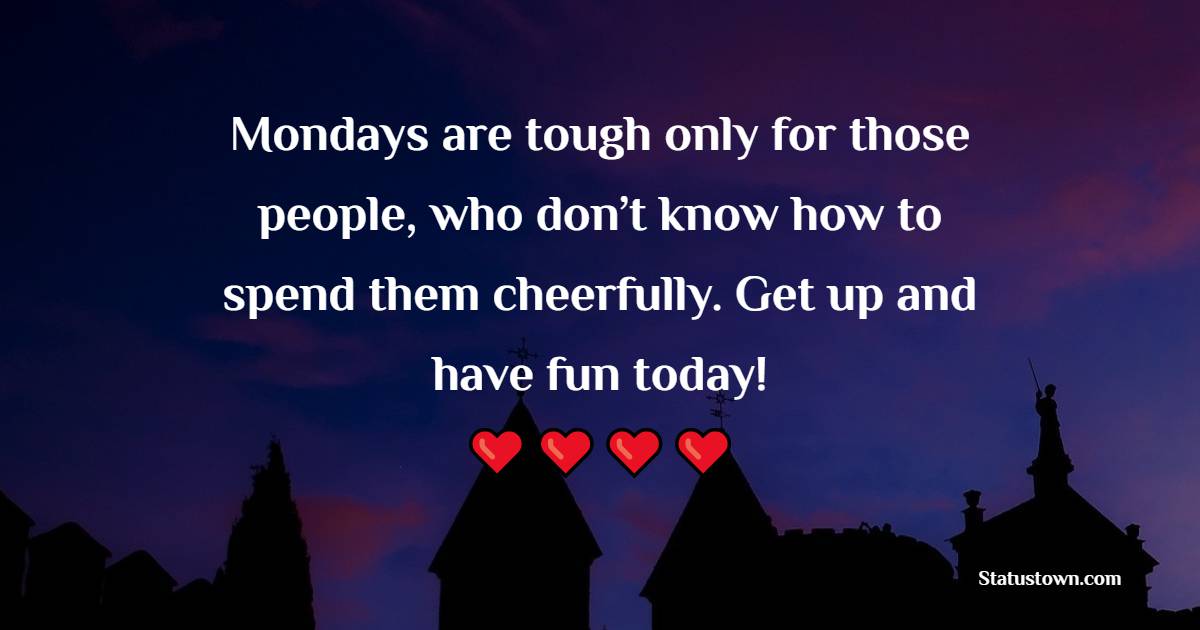 Mondays are tough only for those people, who don’t know how to spend them cheerfully. Get up and have fun today!