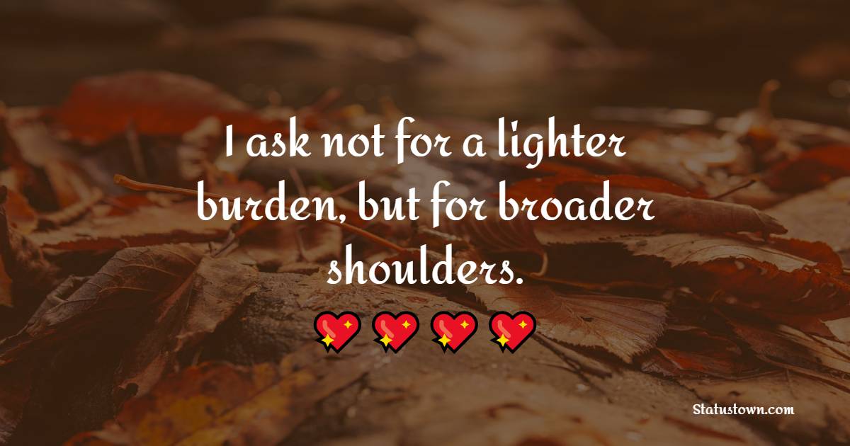 I ask not for a lighter burden, but for broader shoulders. - Monday Motivation Quotes