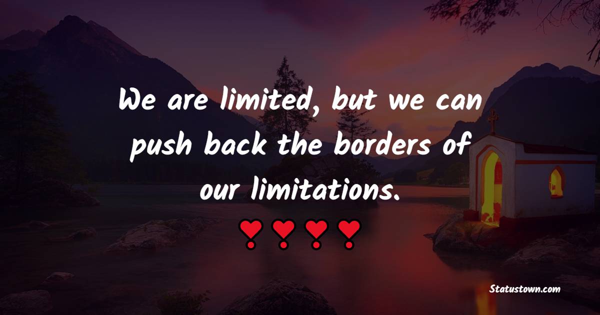 We are limited, but we can push back the borders of our limitations.