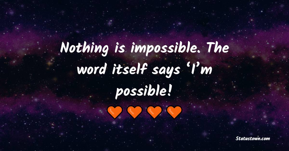 Nothing is impossible. The word itself says ‘I’m possible!