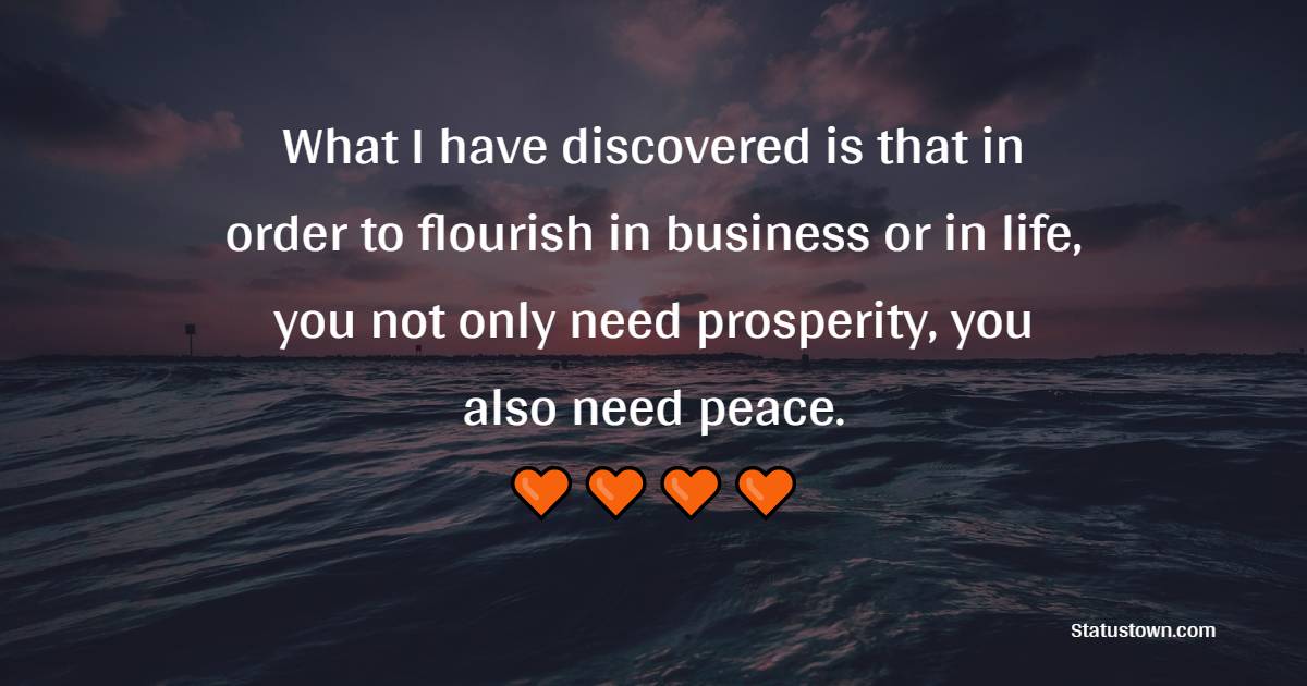 What I have discovered is that in order to flourish in business or in life, you not only need prosperity, you also need peace. - Monday Quotes 