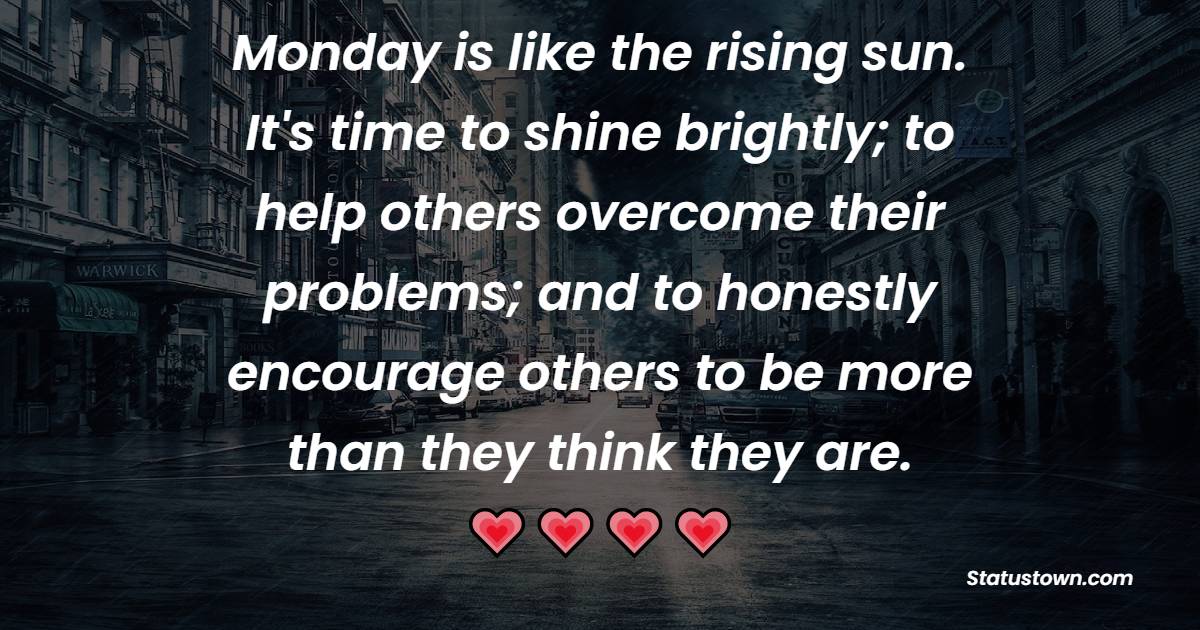 Monday is like the rising sun. It's time to shine brightly; to help others overcome their problems; and to honestly encourage others to be more than they think they are. - Monday Quotes