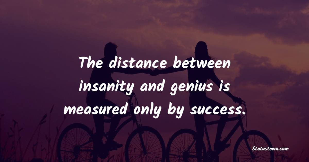 The distance between insanity and genius is measured only by success. - Monday Quotes