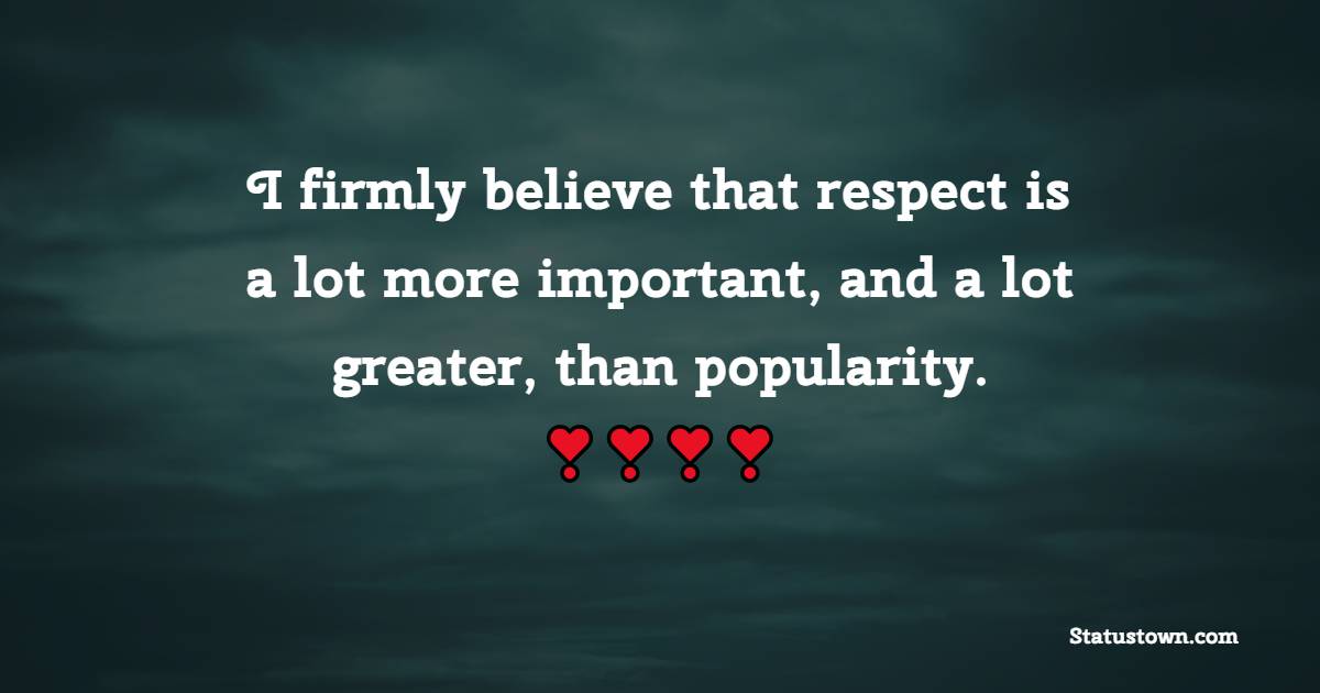 I firmly believe that respect is a lot more important, and a lot greater, than popularity. - Monday Quotes