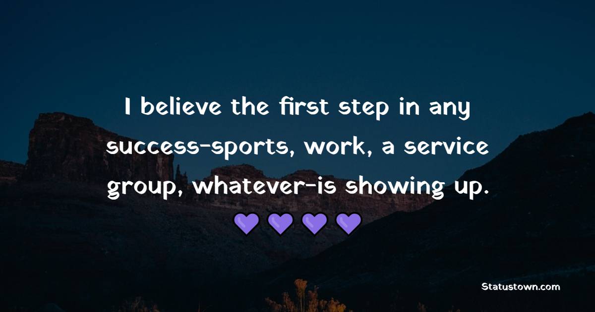 I believe the first step in any success-sports, work, a service group, whatever-is showing up. - Monday Quotes 