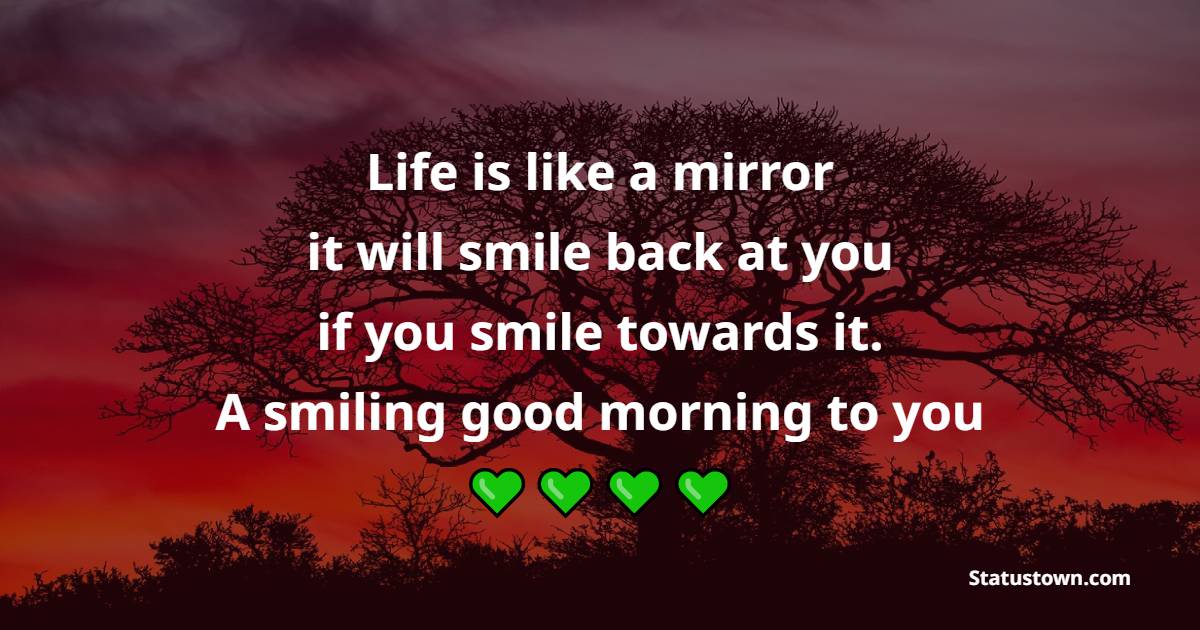 Life is like a mirror – it will smile back at you if you smile towards it. A smiling good morning to you