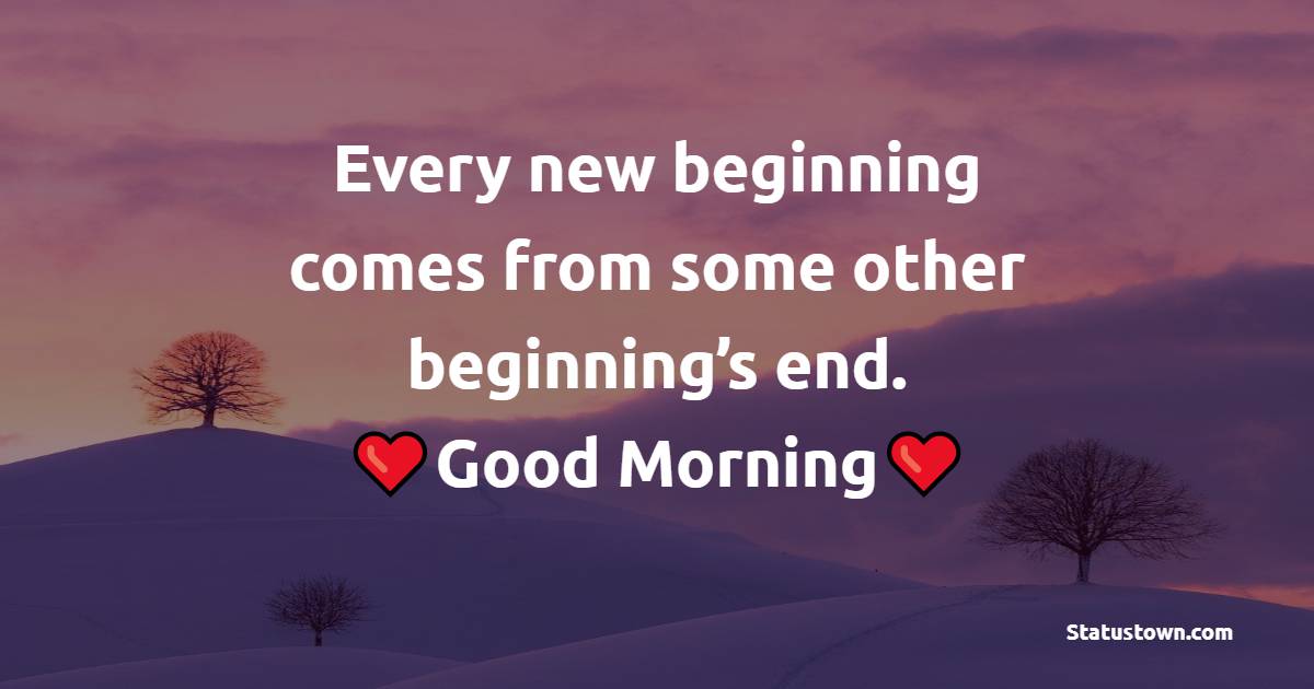 Every new beginning comes from some other beginning’s end. Good Morning