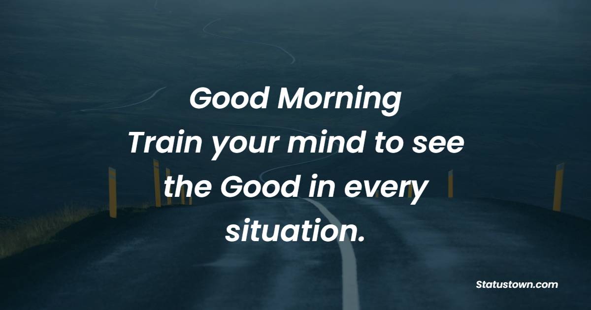 Good Morning!!! Train your mind to see the Good in every situation. - Morning Positive Quotes 