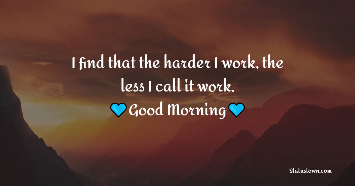 I find that the harder I work, the less I call it work. - Morning Positive Quotes 