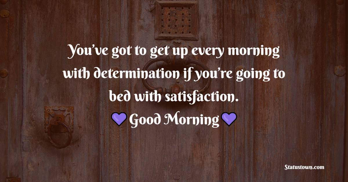 You’ve got to get up every morning with determination if you’re going to bed with satisfaction.