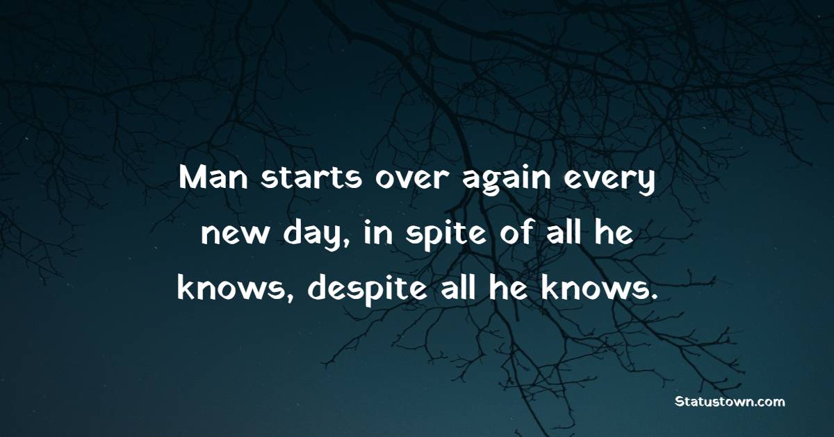 Man starts over again every new day, in spite of all he knows, despite all he knows. - New Day Quotes 