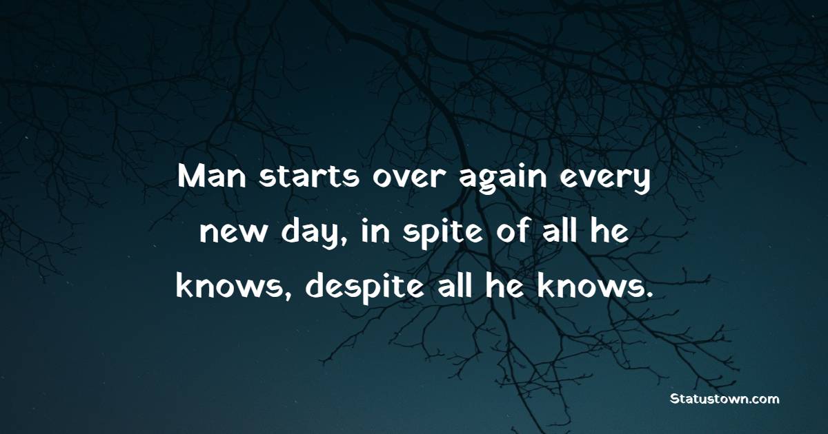 Man starts over again every new day, in spite of all he knows, despite all he knows. - New Day Quotes