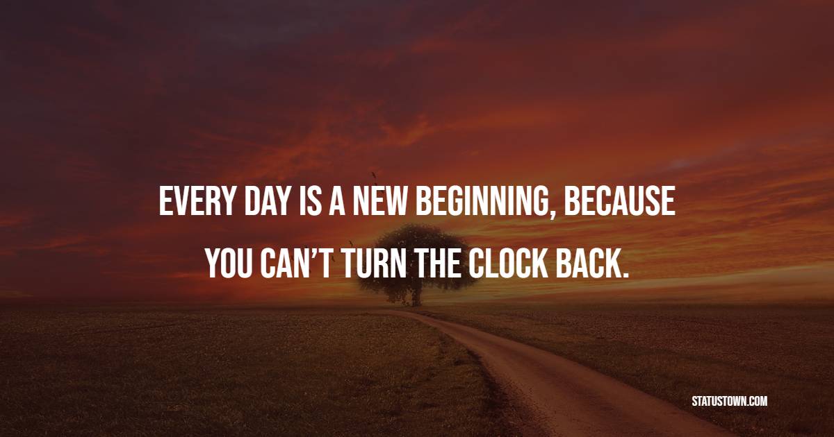 Every day is a new beginning, because you can’t turn the clock back.