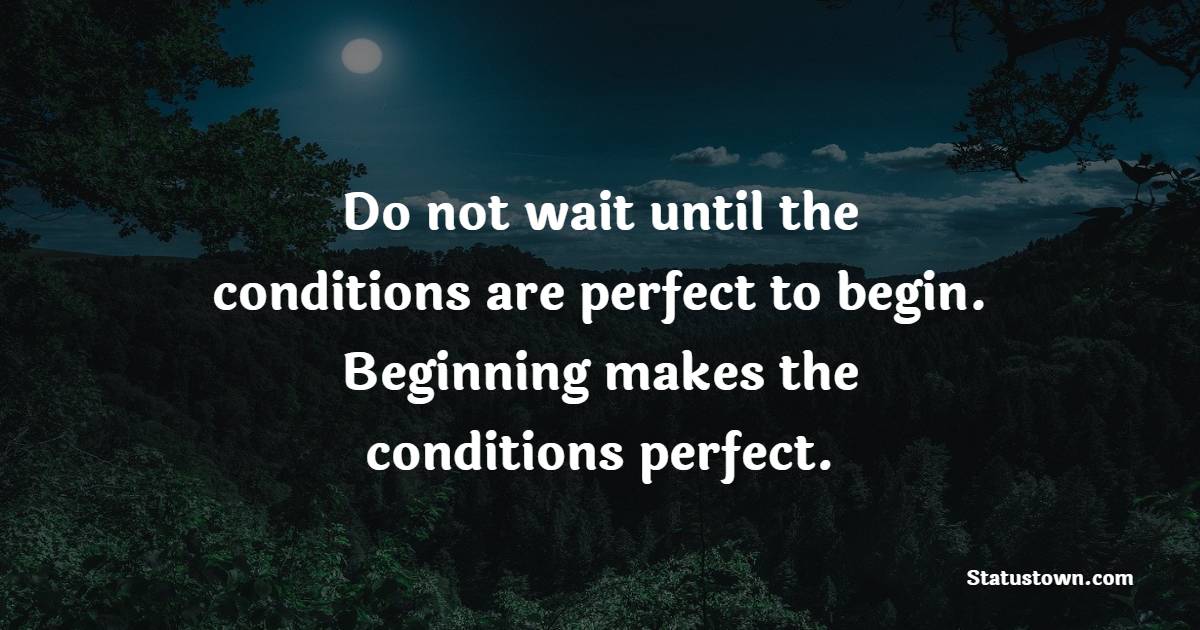 Do not wait until the conditions are perfect to begin. Beginning makes the conditions perfect. - New Day Quotes 