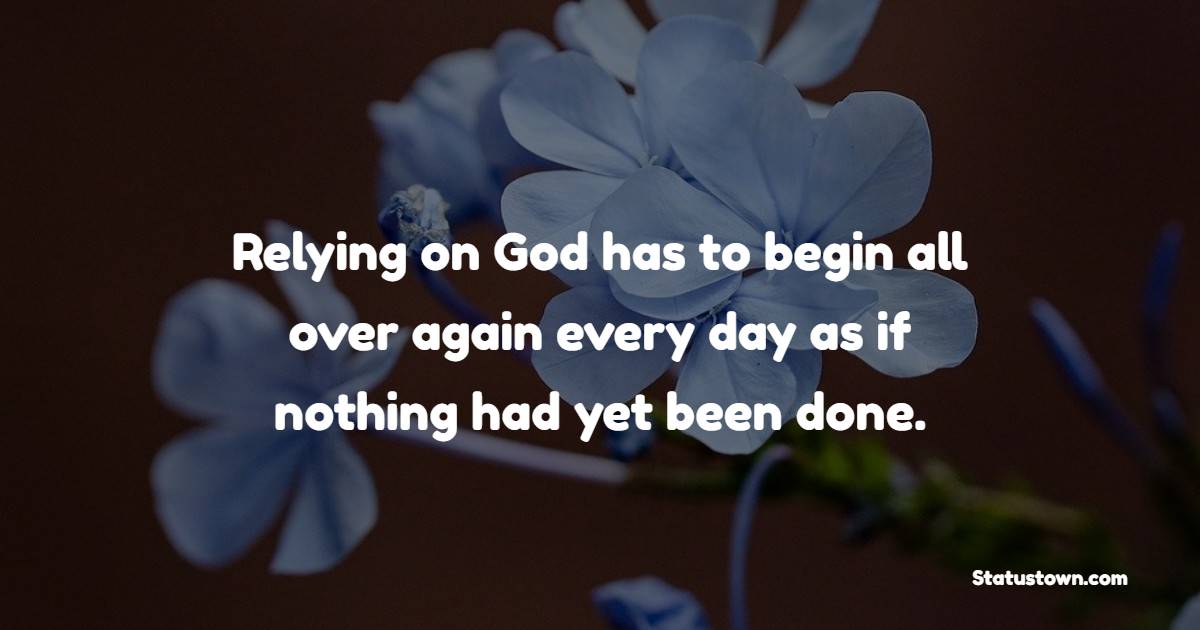 Relying on God has to begin all over again every day as if nothing had yet been done. - New Day Quotes