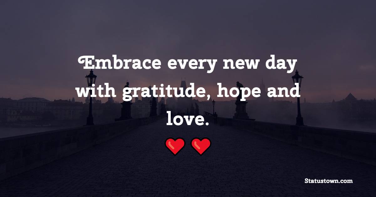 Embrace every new day with gratitude, hope and love.