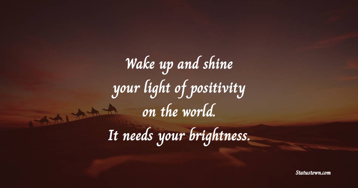 Wake up and shine your light of positivity on the world. It needs your brightness. - Positive Wake Up Quotes