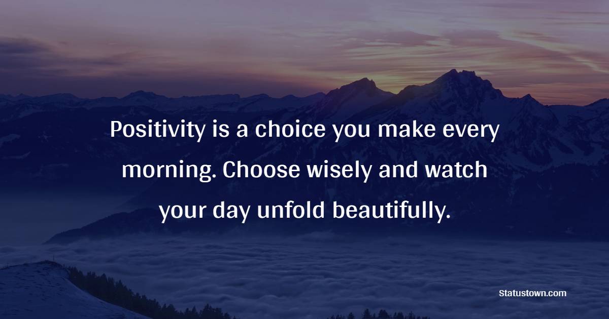 Positivity is a choice you make every morning. Choose wisely and watch your day unfold beautifully.