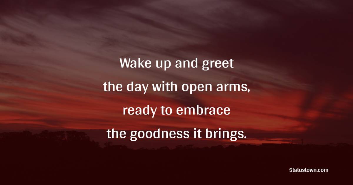 Wake up and greet the day with open arms, ready to embrace the goodness it brings. - Positive Wake Up Quotes