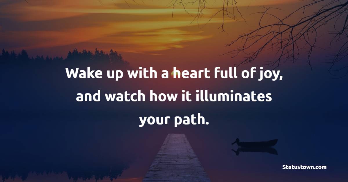 Wake up with a heart full of joy, and watch how it illuminates your path. - Positive Wake Up Quotes 