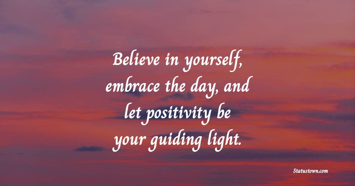 Believe in yourself, embrace the day, and let positivity be your guiding light.