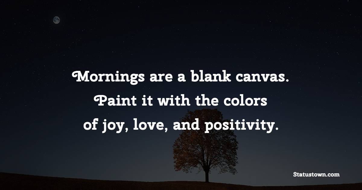 Mornings are a blank canvas. Paint it with the colors of joy, love, and positivity. - Positive Wake Up Quotes 