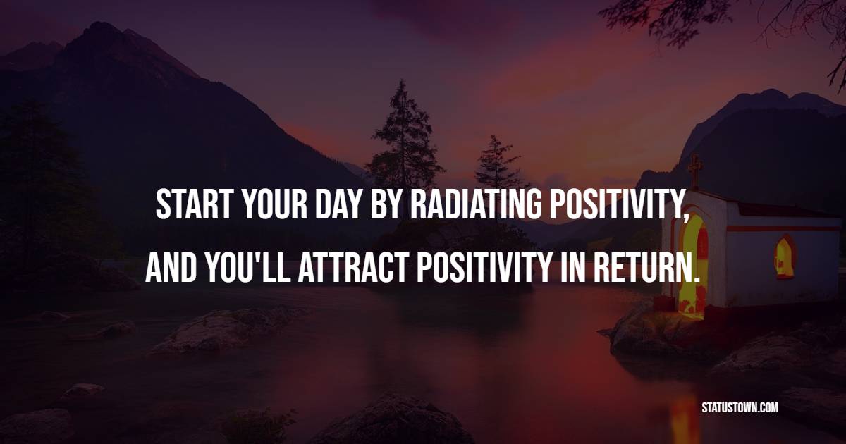 Start your day by radiating positivity, and you'll attract positivity in return. - Positive Wake Up Quotes 