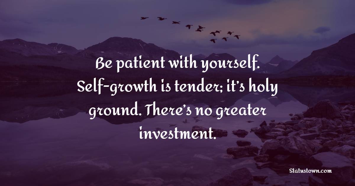 Be patient with yourself. Self-growth is tender; it’s holy ground. There’s no greater investment. - Positive Monday Quotes