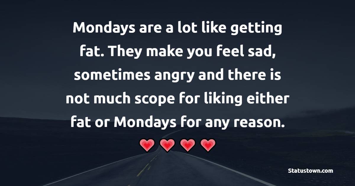 Mondays are a lot like getting fat. They make you feel sad, sometimes angry and there is not much scope for liking either fat or Mondays for any reason. - Positive Monday Quotes