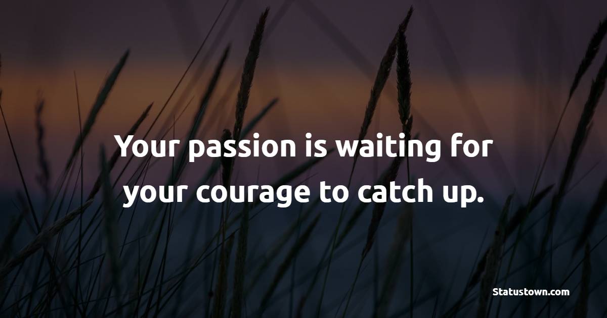 Your passion is waiting for your courage to catch up. - Positive Monday Quotes