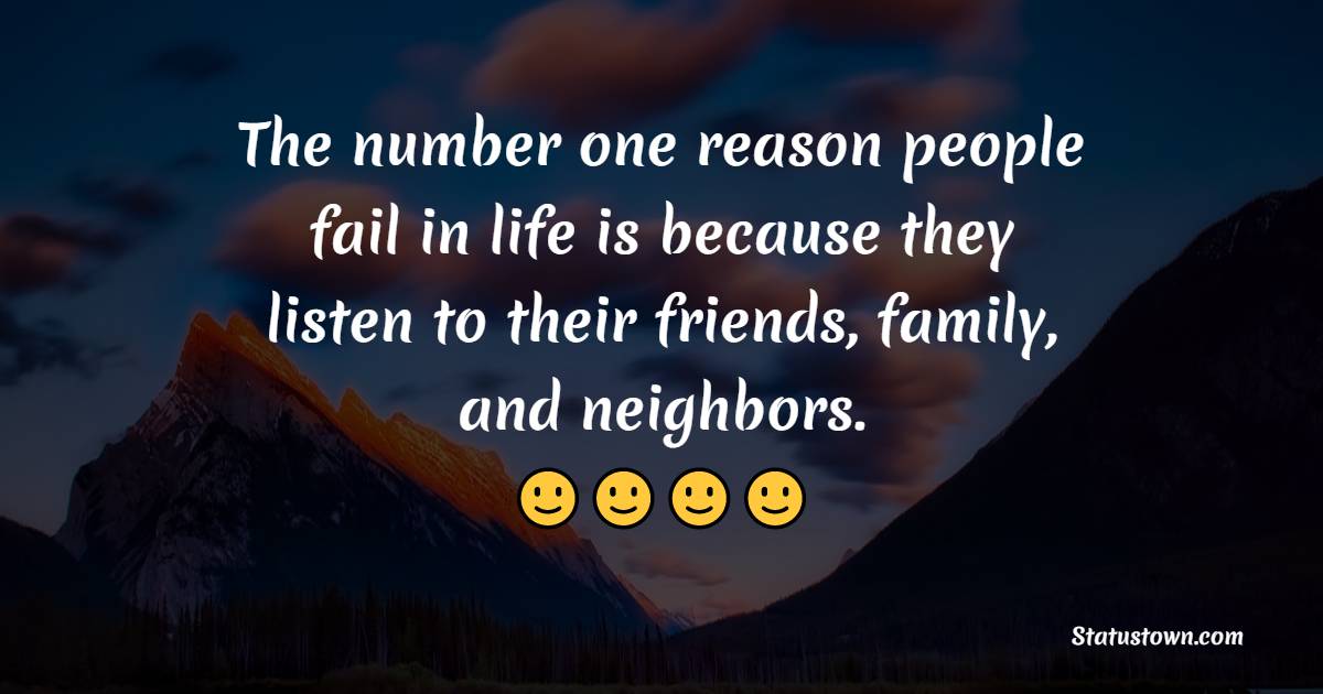 The number one reason people fail in life is because they listen to their friends, family, and neighbors.
