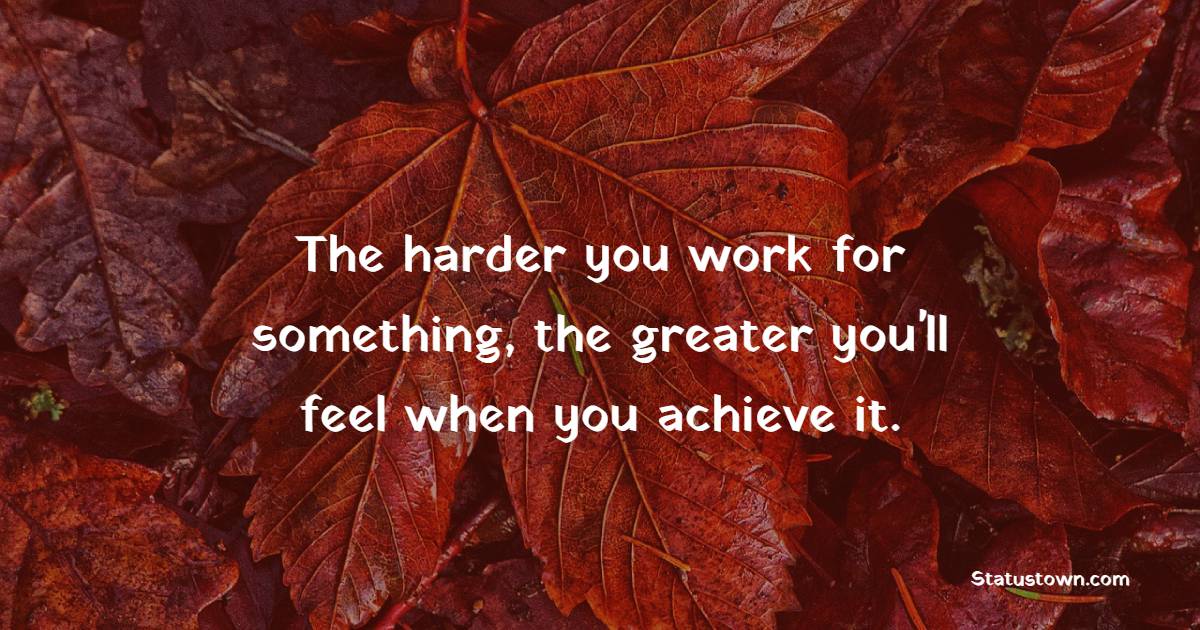 The harder you work for something, the greater you'll feel when you achieve it. - Powerful Wake Up Quotes 